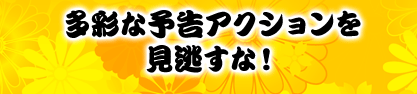 多彩な予告アクションを見逃すな！