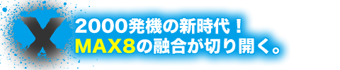 2000発機の新時代！　MAX8の融合が切り開く。