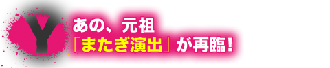 あの、元祖「またぎ演出」が再臨!