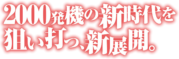 2000発機の新時代を狙い打つ、新展開。