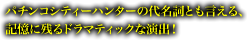 パチンコシティーハンターの代名詞とも言える、
記憶に残るドラマティックな演出！