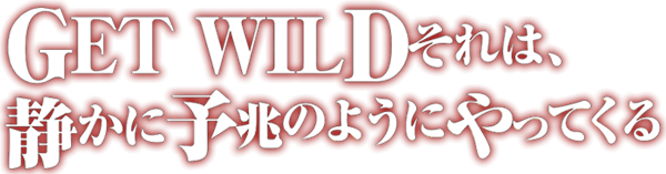 GET WILD それは静かに予兆のようにやってくる