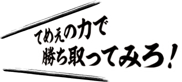 てめぇの力で勝ち取ってみろ！