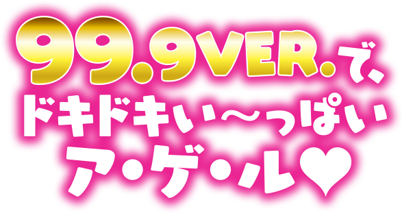 99.9VER.で、ドキドキい～っぱいア・ゲ・ル♥