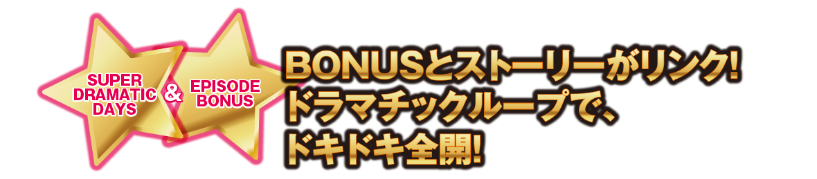 SUPER DRAMATIC DAYS & EPISODE BONUS BONUSとストーリーがリンク! ドラマチックループで、 ドキドキ全開!