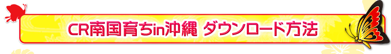 CR南国育ちin沖縄 ダウンロード方法