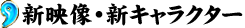 新映像･新キャラクター