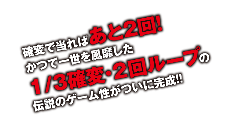 確変で当たればあと2回！かつて一世を風靡した1/3確変・2回ループの伝説のゲーム性がついに完成！！