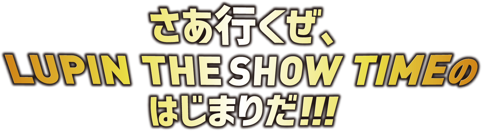 さあ行くぜ、LUPIN THE SHOW TIME のはじまりだ!!!