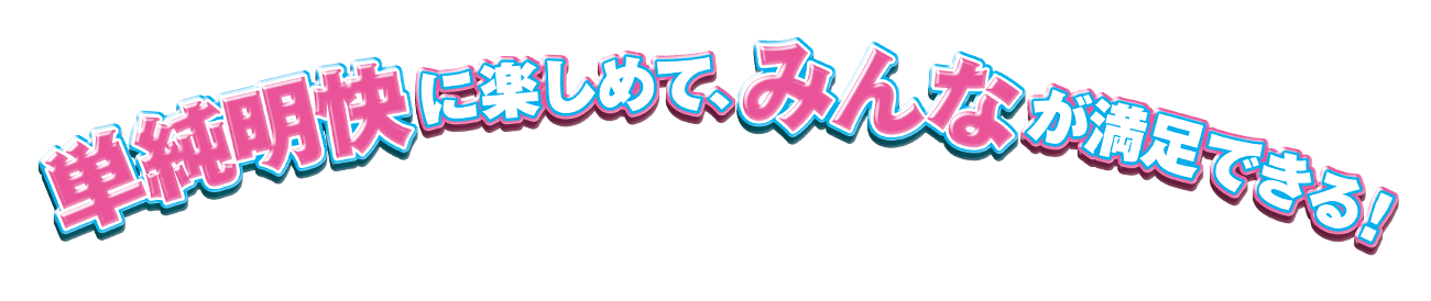 単純明快に楽しめて、みんなが満足できる！