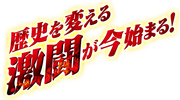 歴史を変える激闘が今始まる！