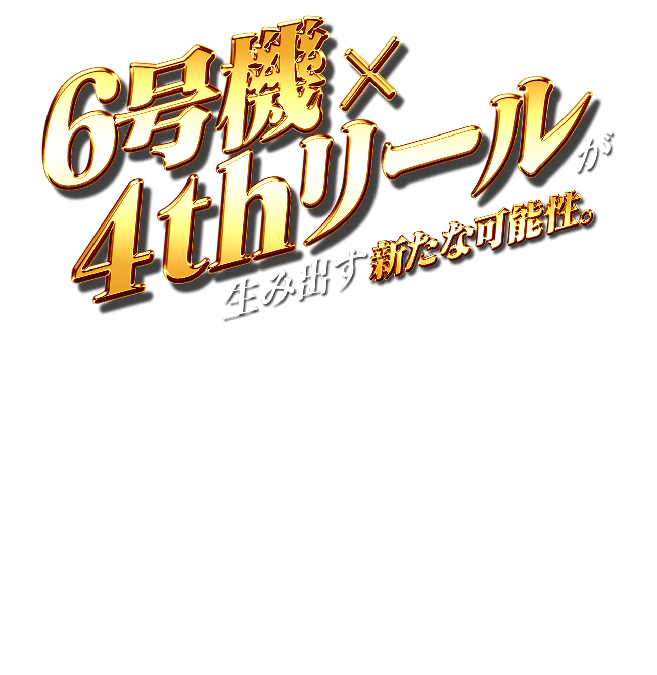 6号機×4thリールが生み出す新たな可能性。