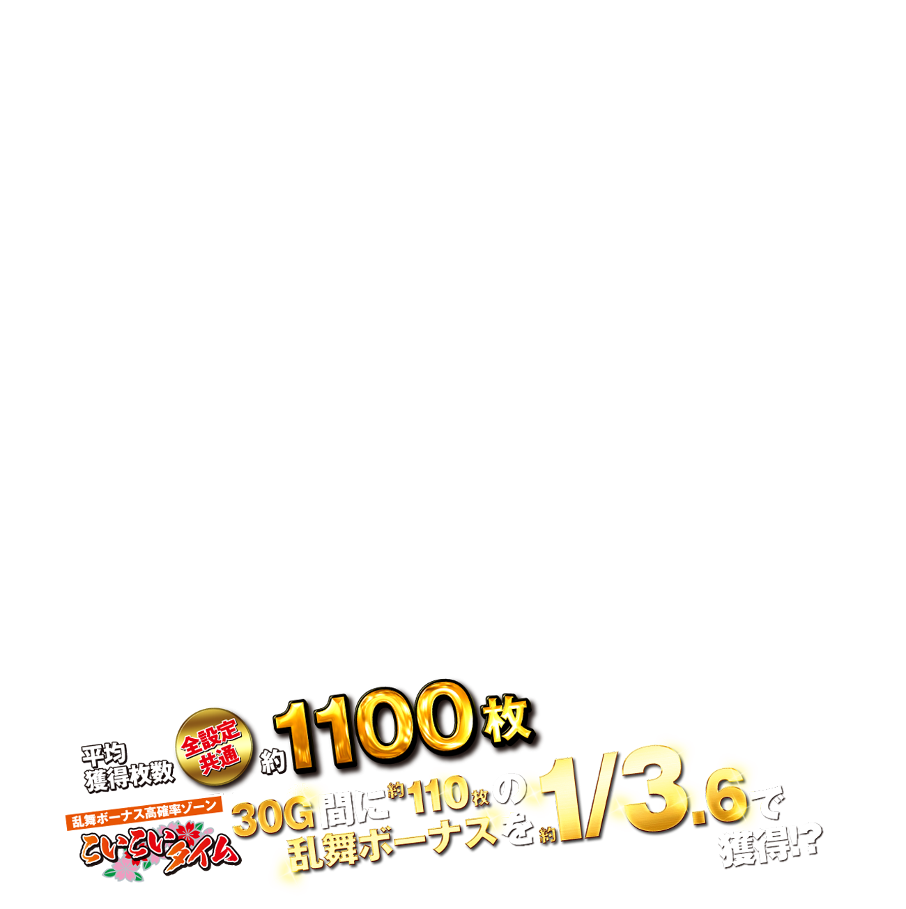 平均獲得枚数100枚突破約90%　乱舞ボーナス高確率ゾーンこいこいタイム30G間に約110枚の乱舞ボーナスが約1/3.6で乱舞する！！